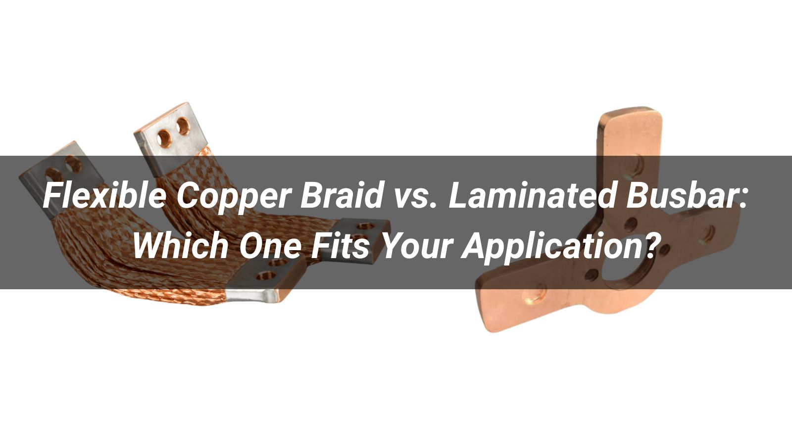 Flexible Copper Braid vs. Laminated Busbar: Which One Fits Your Application?