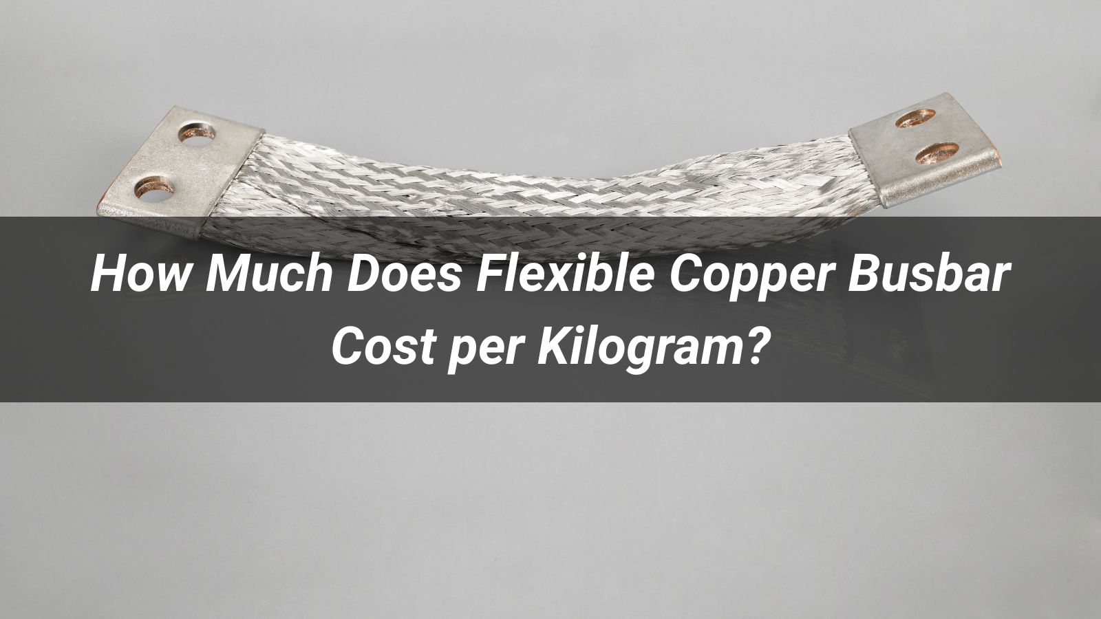 How Much Does Flexible Copper Busbar Cost per Kilogram?